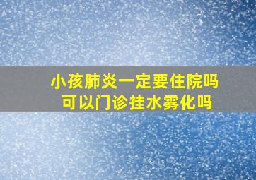 小孩肺炎一定要住院吗 可以门诊挂水雾化吗